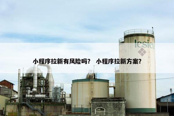 小程序拉新有风险吗？ 小程序拉新方案？