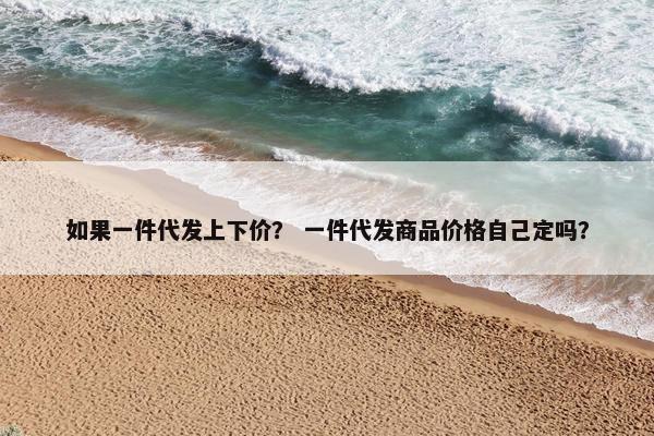 如果一件代发上下价？ 一件代发商品价格自己定吗？