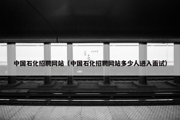 中国石化招聘网站（中国石化招聘网站多少人进入面试）