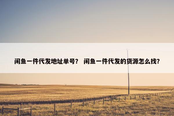闲鱼一件代发地址单号？ 闲鱼一件代发的货源怎么找？