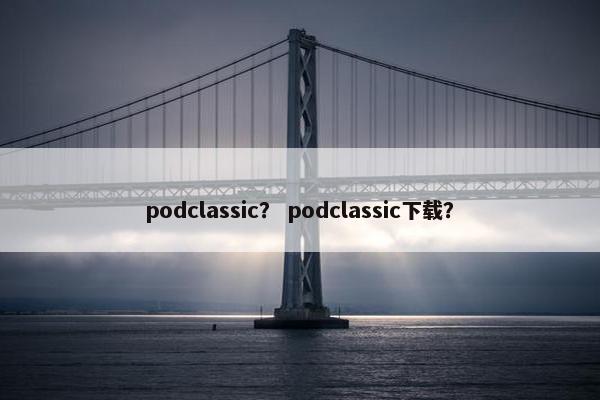 podclassic？ podclassic下载？