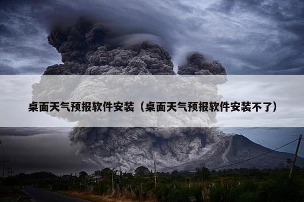 桌面天气预报软件安装（桌面天气预报软件安装不了）