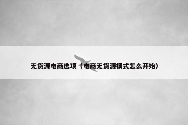 无货源电商选项（电商无货源模式怎么开始）
