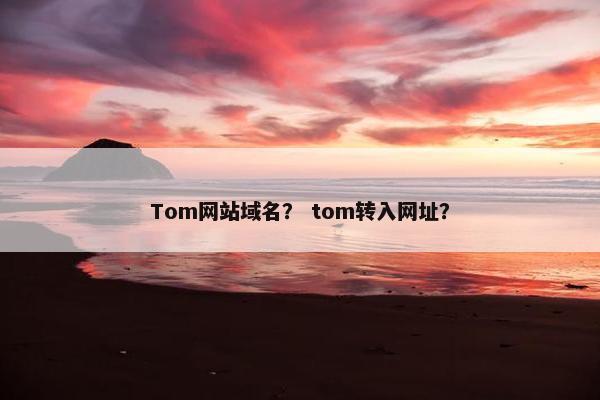 Tom网站域名？ tom转入网址？