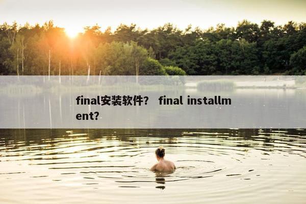 final安装软件？ final installment？