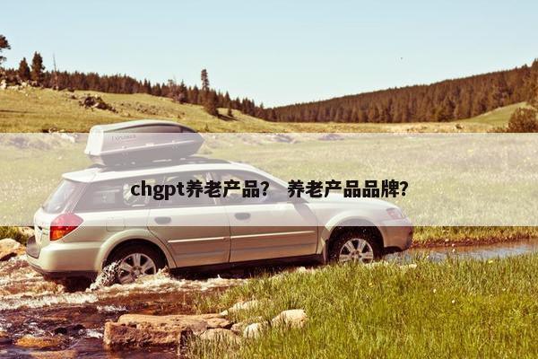 chgpt养老产品？ 养老产品品牌？