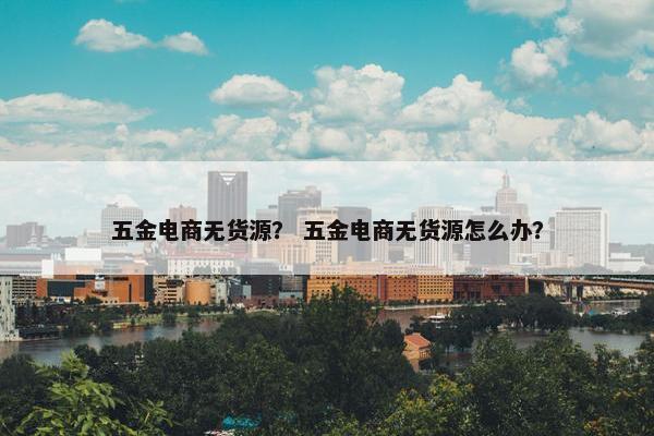 五金电商无货源？ 五金电商无货源怎么办？