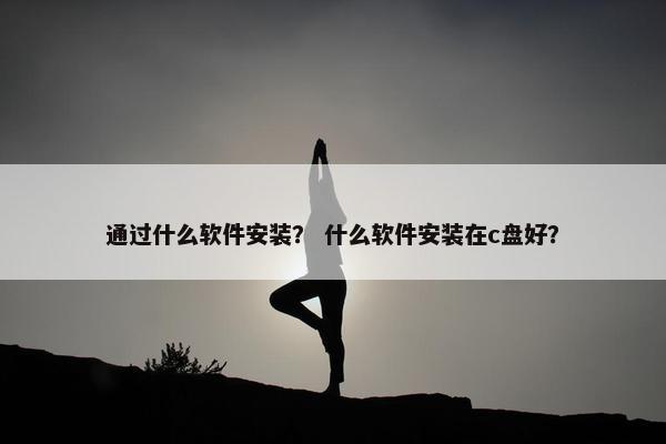 通过什么软件安装？ 什么软件安装在c盘好？