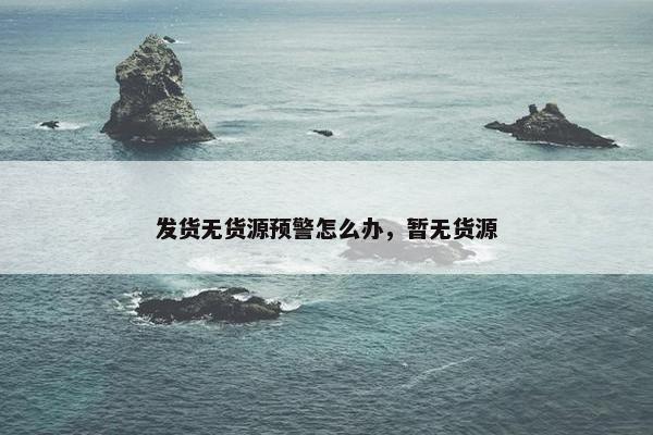 发货无货源预警怎么办，暂无货源