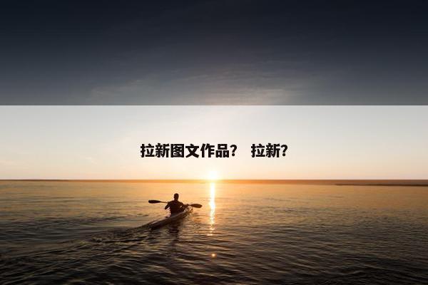 拉新图文作品？ 拉新？