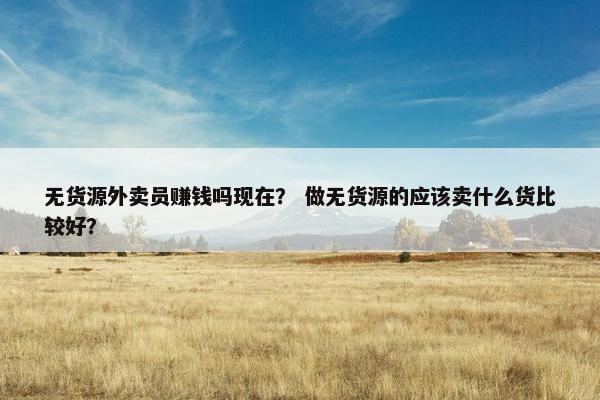 无货源外卖员赚钱吗现在？ 做无货源的应该卖什么货比较好？