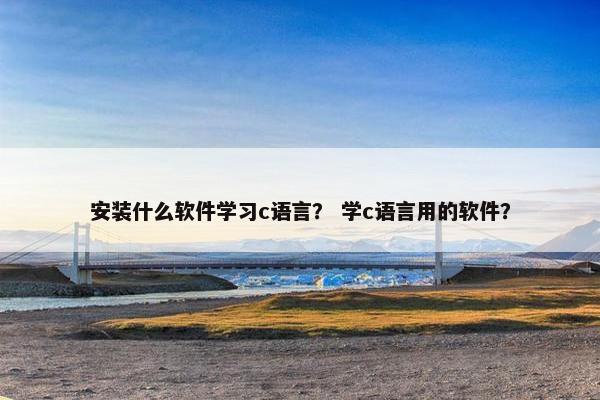 安装什么软件学习c语言？ 学c语言用的软件？
