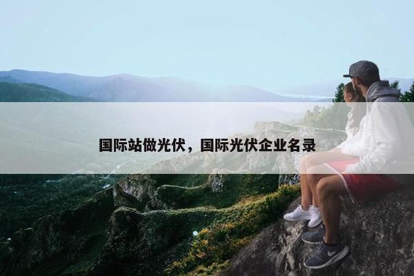 国际站做光伏，国际光伏企业名录
