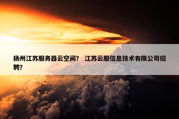 扬州江苏服务器云空间？ 江苏云服信息技术有限公司招聘？