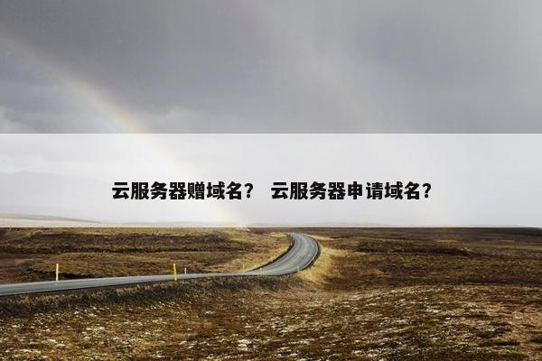 云服务器赠域名？ 云服务器申请域名？