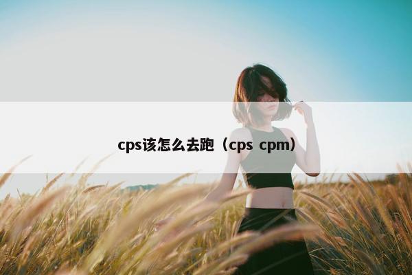 cps该怎么去跑（cps cpm）