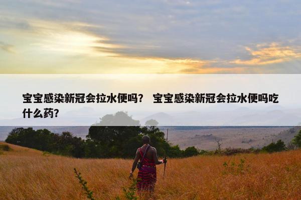 宝宝感染新冠会拉水便吗？ 宝宝感染新冠会拉水便吗吃什么药？