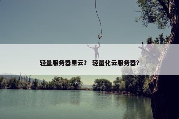 轻量服务器里云？ 轻量化云服务器？