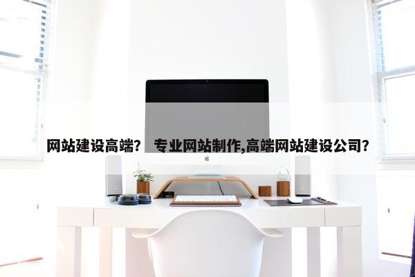 网站建设高端？ 专业网站制作,高端网站建设公司？