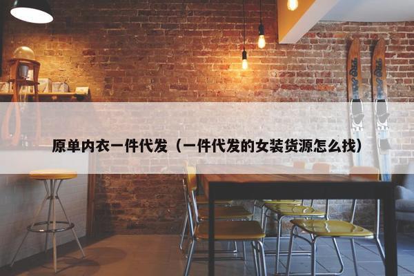 原单内衣一件代发（一件代发的女装货源怎么找）