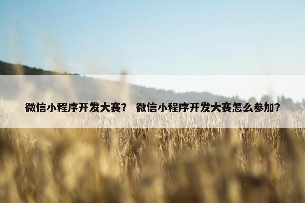 微信小程序开发大赛？ 微信小程序开发大赛怎么参加？
