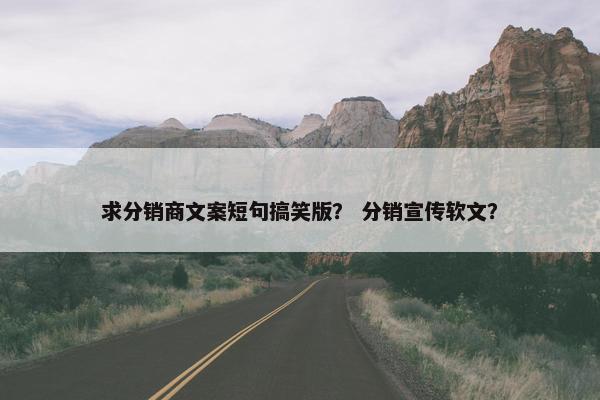 求分销商文案短句搞笑版？ 分销宣传软文？