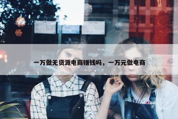 一万做无货源电商赚钱吗，一万元做电商