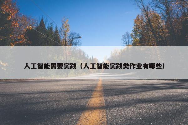人工智能需要实践（人工智能实践类作业有哪些）