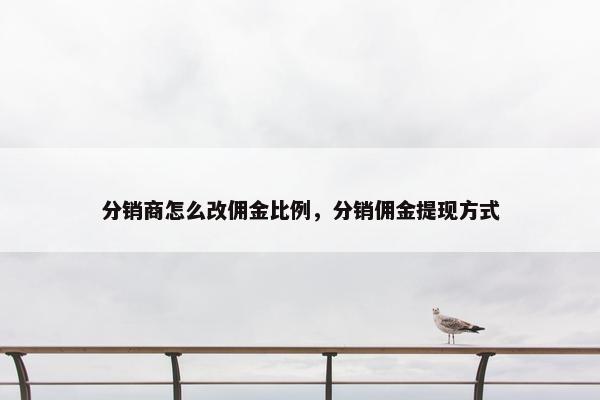 分销商怎么改佣金比例，分销佣金提现方式