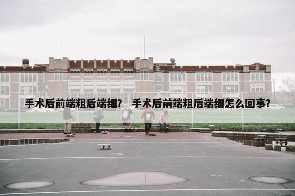 手术后前端粗后端细？ 手术后前端粗后端细怎么回事？