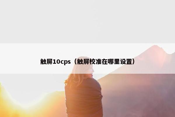 触屏10cps（触屏校准在哪里设置）