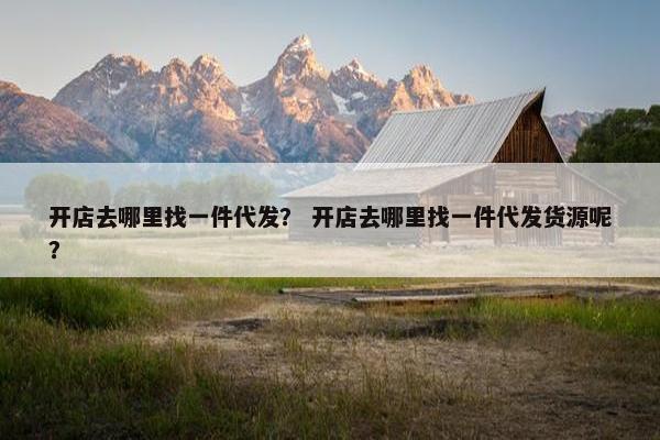 开店去哪里找一件代发？ 开店去哪里找一件代发货源呢？