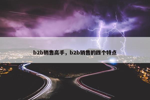 b2b销售高手，b2b销售的四个特点