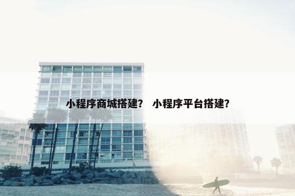 小程序商城搭建？ 小程序平台搭建？