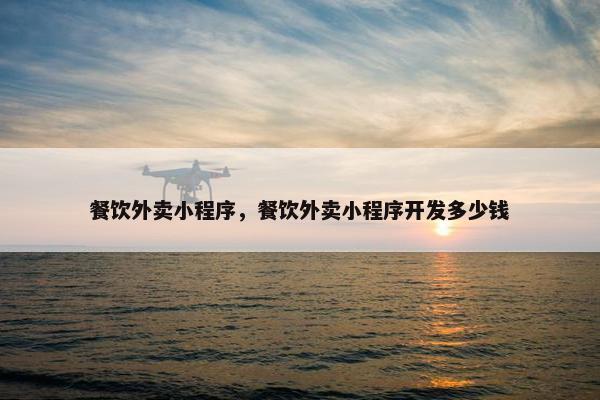 餐饮外卖小程序，餐饮外卖小程序开发多少钱