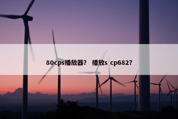 80cps播放器？ 播放s cp682？