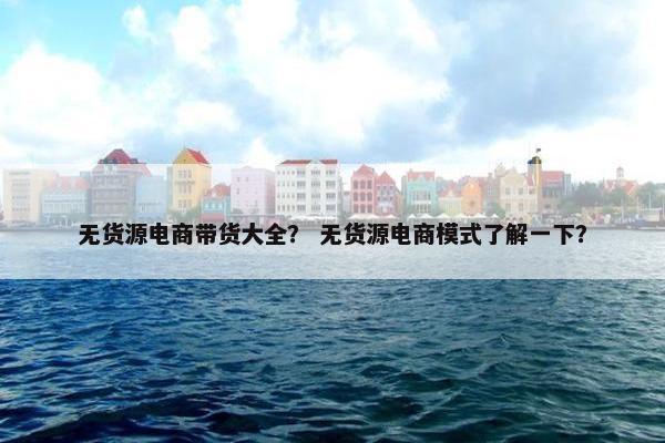 无货源电商带货大全？ 无货源电商模式了解一下？