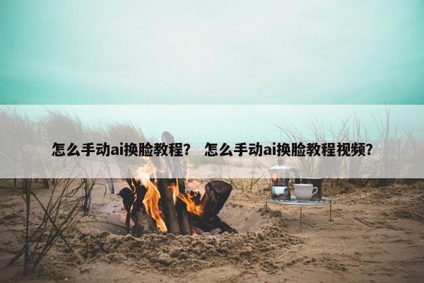 怎么手动ai换脸教程？ 怎么手动ai换脸教程视频？