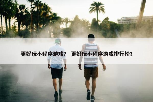 更好玩小程序游戏？ 更好玩小程序游戏排行榜？