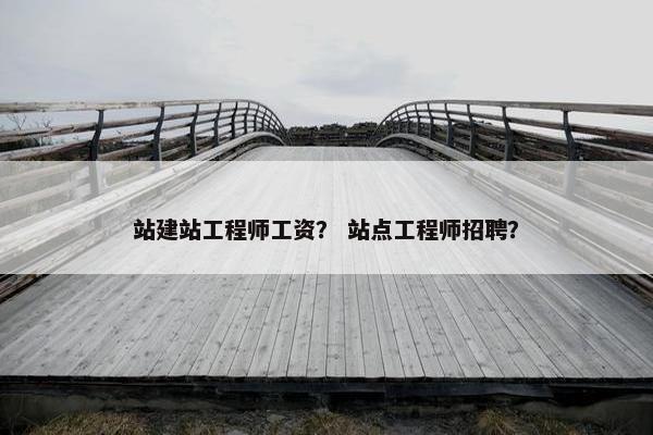 站建站工程师工资？ 站点工程师招聘？