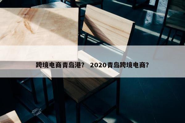跨境电商青岛港？ 2020青岛跨境电商？
