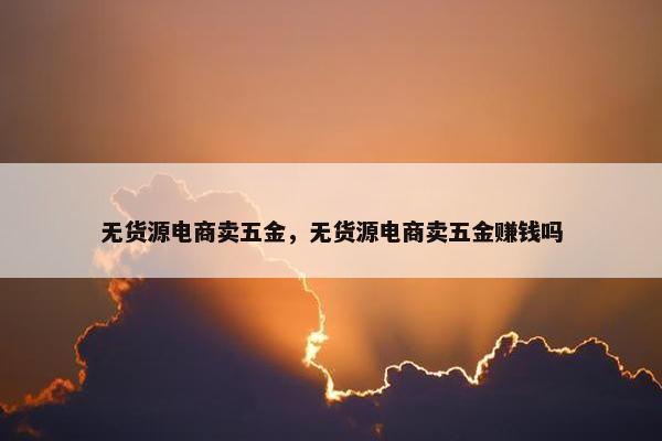 无货源电商卖五金，无货源电商卖五金赚钱吗