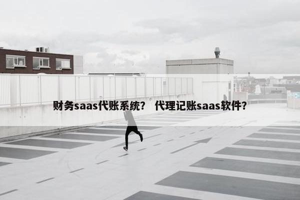财务saas代账系统？ 代理记账saas软件？
