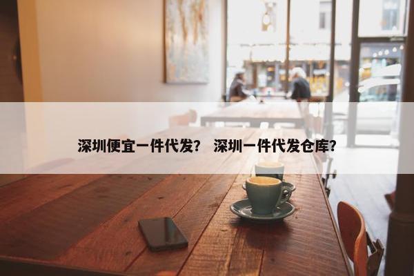 深圳便宜一件代发？ 深圳一件代发仓库？