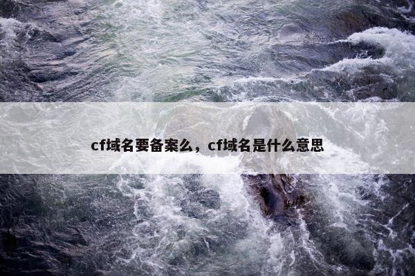 cf域名要备案么，cf域名是什么意思