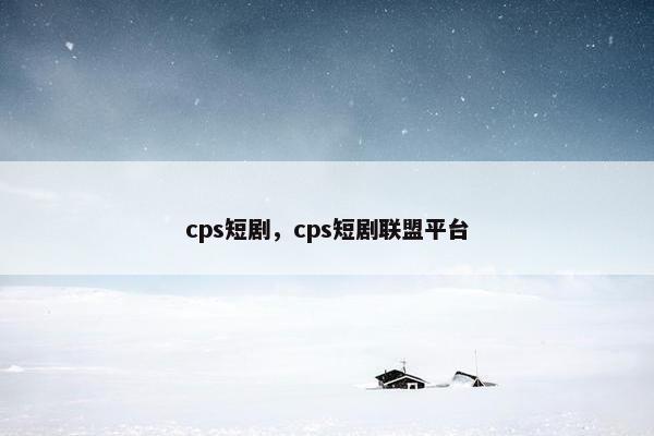 cps短剧，cps短剧联盟平台