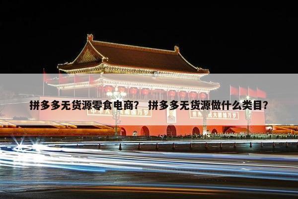 拼多多无货源零食电商？ 拼多多无货源做什么类目？