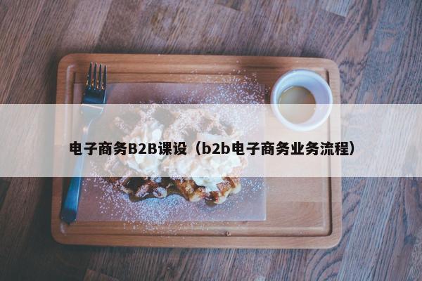 电子商务B2B课设（b2b电子商务业务流程）