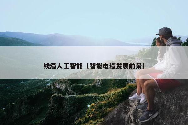 线缆人工智能（智能电缆发展前景）