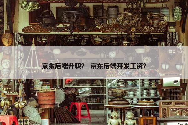 京东后端升职？ 京东后端开发工资？